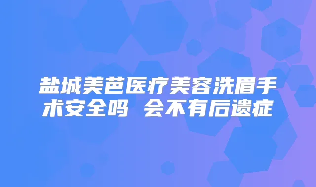 盐城美芭医疗美容洗眉手术安全吗 会不有后遗症