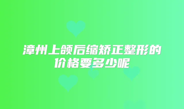 title="漳州上颌后缩矫正整形的价格要多少呢"