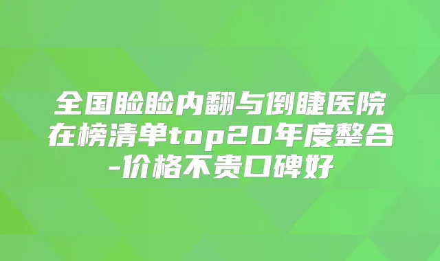 全国睑睑内翻与倒睫医院在榜清单top20年度整合-价格不贵口碑好
