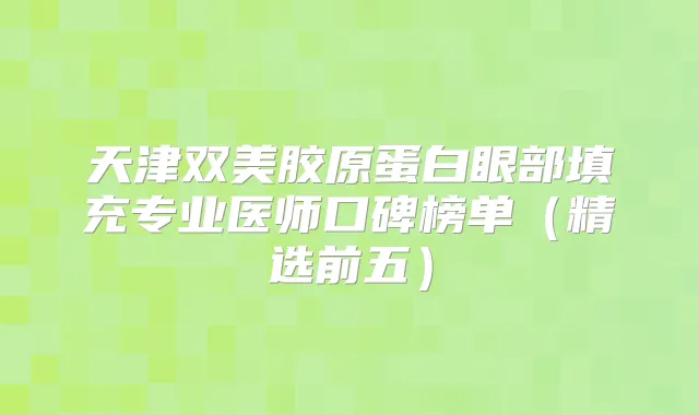 天津双美胶原蛋白眼部填充专业医师口碑榜单（精选前五）