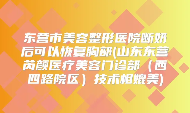 东营市美容整形医院断奶后可以恢复胸部(山东东营芮颜医疗美容门诊部（西四路院区）技术相媲美)