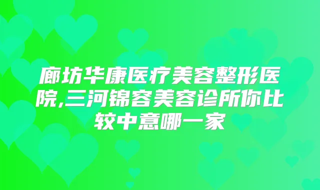 廊坊华康医疗美容整形医院,三河锦容美容诊所你比较中意哪一家