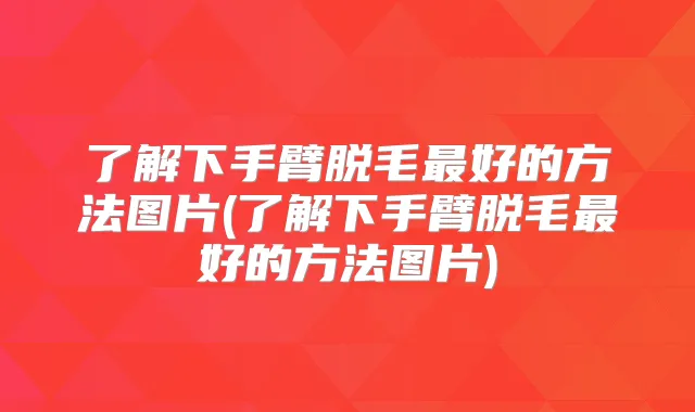 了解下手臂脱毛好的方法图片(了解下手臂脱毛好的方法图片)
