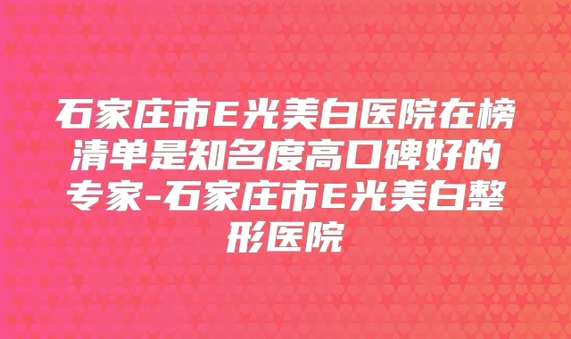 石家庄市E光美白医院在榜清单是知名度高口碑好的专家-石家庄市E光美白整形医院