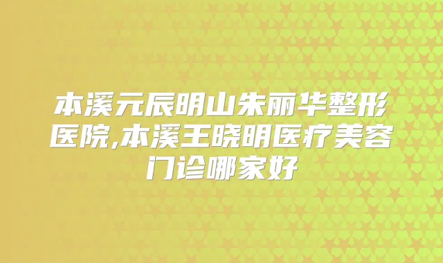 本溪元辰明山朱丽华整形医院,本溪王晓明医疗美容门诊哪家好