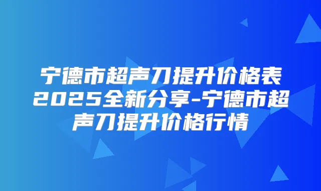 宁德市超声刀提升价格表2025全新分享-宁德市超声刀提升价格行情