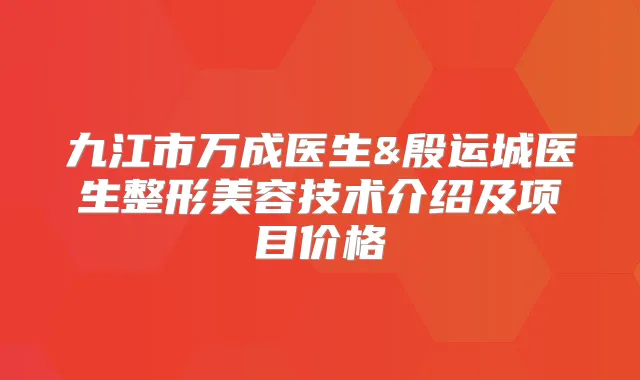 九江市万成医生&殷运城医生整形美容技术介绍及项目价格