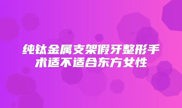 纯钛金属支架假牙整形手术适不适合东方女性