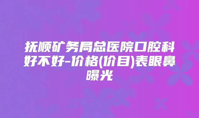 抚顺矿务局总医院口腔科好不好-价格(价目)表眼鼻曝光