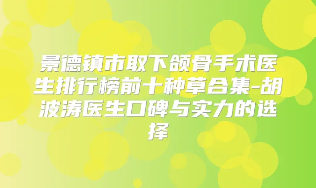 景德镇市取下颌骨手术医生排行榜前十种草合集-胡波涛医生口碑与实力的选择