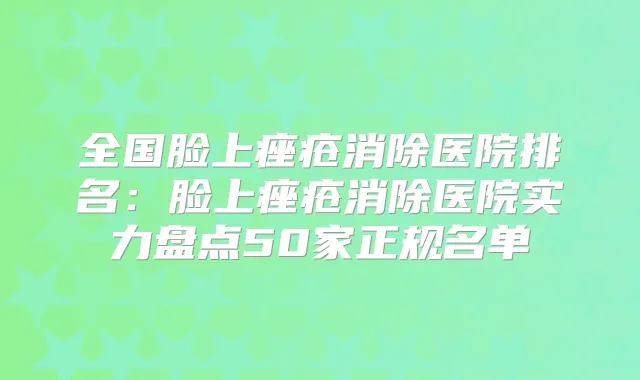 全国脸上痤疮消除医院排名：脸上痤疮消除医院实力盘点50家正规名单