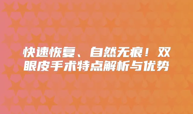 快速恢复、自然无痕！双眼皮手术特点解析与优势