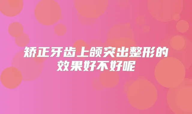 矫正牙齿上颌突出整形的效果好不好呢