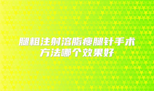 腿粗注射溶脂瘦腿针手术方法哪个效果好