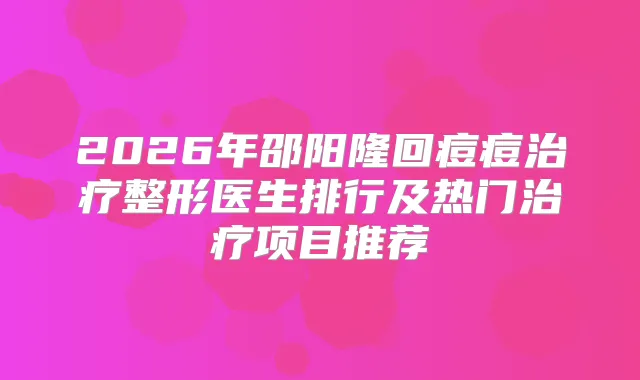 2026年邵阳隆回痘痘整形医生排行及热门项目推荐