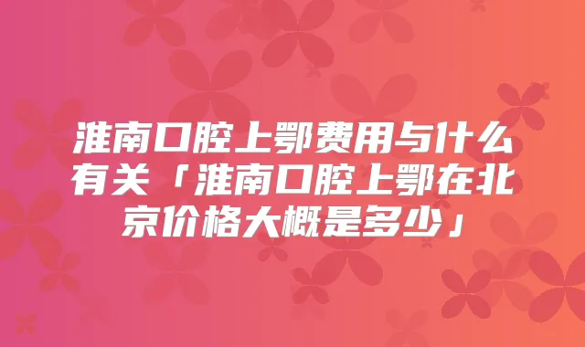 淮南口腔上鄂费用与什么有关「淮南口腔上鄂在北京价格大概是多少」