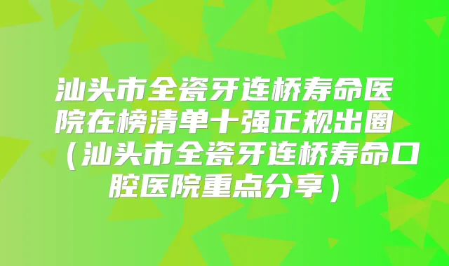 汕头市全瓷牙连桥寿命医院在榜清单十强正规出圈（汕头市全瓷牙连桥寿命口腔医院重点分享）