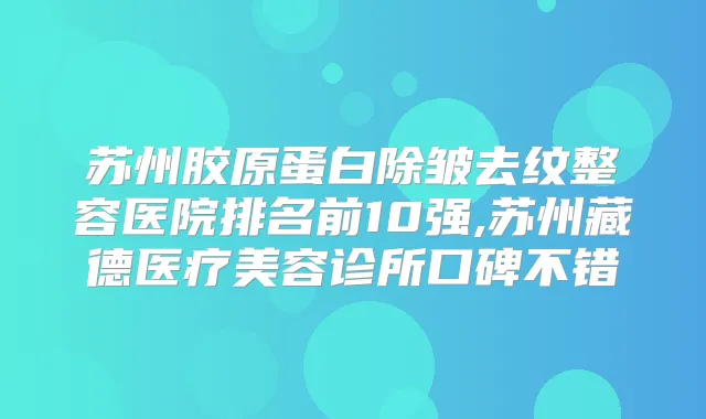 苏州胶原蛋白除皱去纹整容医院排名前10强,苏州藏德医疗美容诊所口碑不错