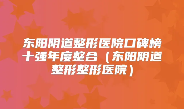 东阳阴道整形医院口碑榜十强年度整合（东阳阴道整形整形医院）