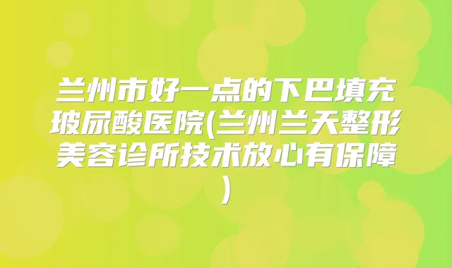 兰州市好一点的下巴填充玻尿酸医院(兰州兰天整形美容诊所技术放心有保障)
