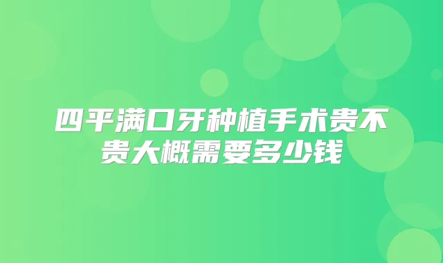 四平满口牙种植手术贵不贵大概需要多少钱