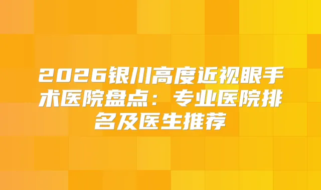 2026银川高度近视眼手术医院盘点：专业医院排名及医生推荐