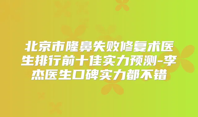 北京市隆鼻失败修复术医生排行前十佳实力预测-李杰医生口碑实力都不错