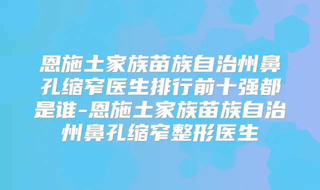 恩施土家族苗族自治州鼻孔缩窄医生排行前十强都是谁-恩施土家族苗族自治州鼻孔缩窄整形医生