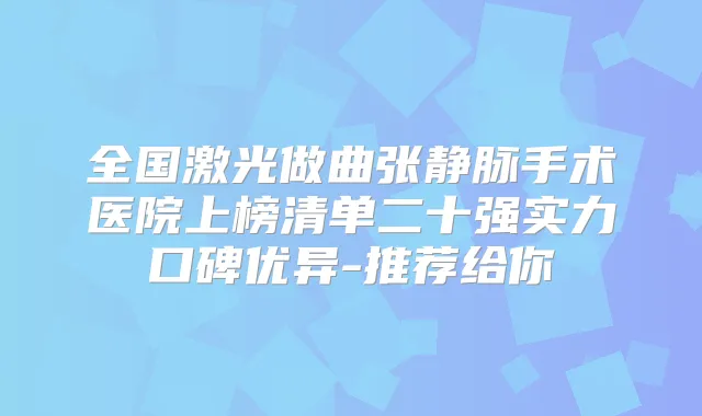 全国激光做曲张静脉手术医院上榜清单二十强实力口碑优异-推荐给你