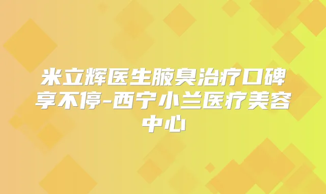 米立辉医生腋臭口碑享不停-西宁小兰医疗美容中心