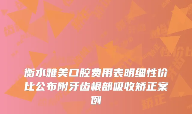 衡水雅美口腔费用表明细性价比公布附牙齿根部吸收矫正案例