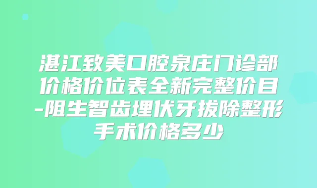 湛江致美口腔泉庄门诊部价格价位表全新完整价目-阻生智齿埋伏牙拔除整形手术价格多少