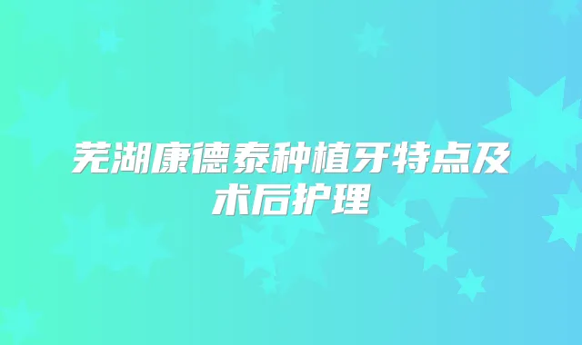 芜湖康德泰种植牙特点及术后护理