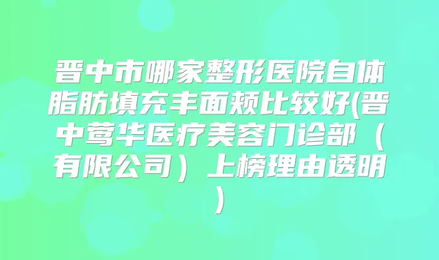 晋中市哪家整形医院自体脂肪填充丰面颊比较好(晋中医疗美容门诊部（有限公司）上榜理由透明)