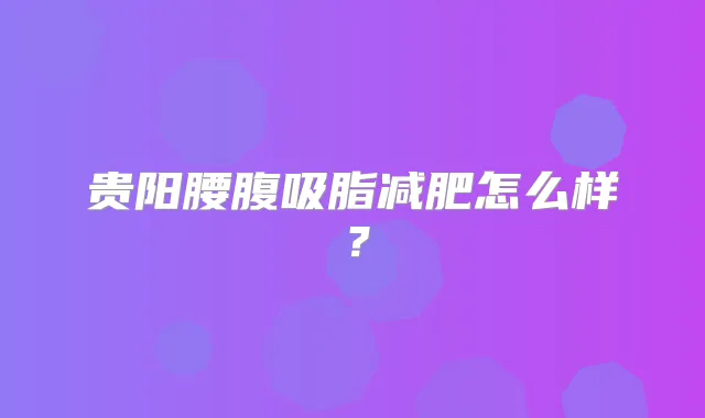 贵阳腰腹吸脂减肥怎么样？