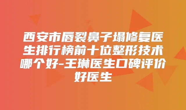 西安市唇裂鼻子塌修复医生排行榜前十位整形技术哪个好-王琳医生口碑评价好医生