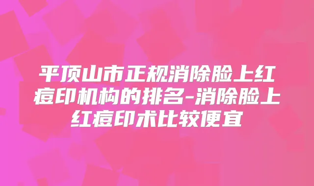 平顶山市正规消除脸上红痘印机构的排名-消除脸上红痘印术比较便宜