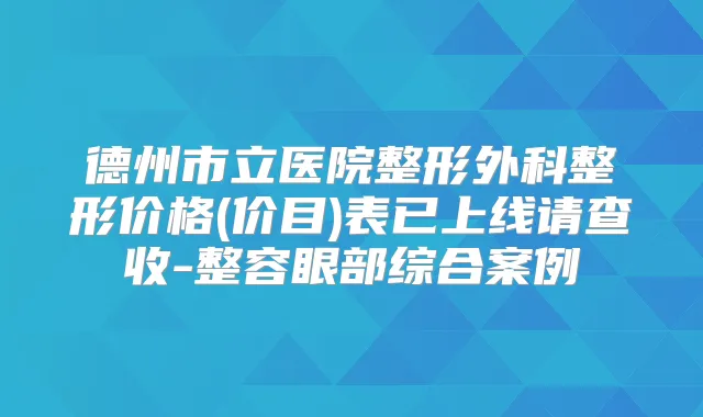 德州市立医院整形外科整形价格(价目)表已上线请查收-整容眼部综合案例