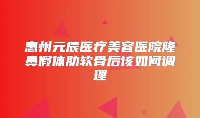 惠州元辰医疗美容医院隆鼻假体肋软骨后该如何调理