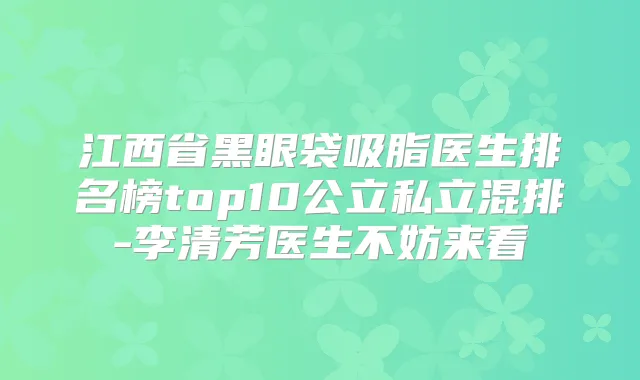 江西省黑眼袋吸脂医生排名榜top10公立私立混排-李清芳医生不妨来看