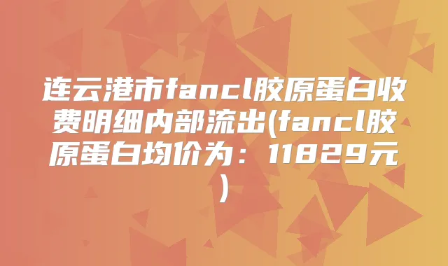 title="连云港市fancl胶原蛋白收费明细内部流出(fancl胶原蛋白均价为：11829元)"