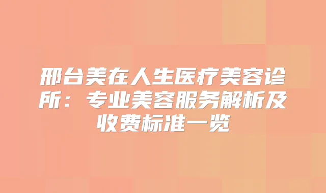 邢台美在人生医疗美容诊所：专业美容服务解析及收费标准一览