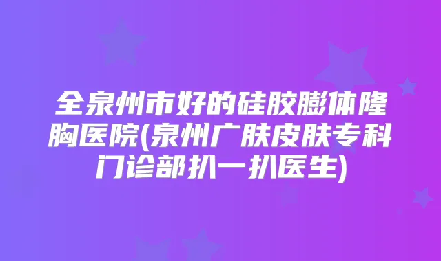 全泉州市好的硅胶膨体隆胸医院(泉州广肤皮肤专科门诊部扒一扒医生)