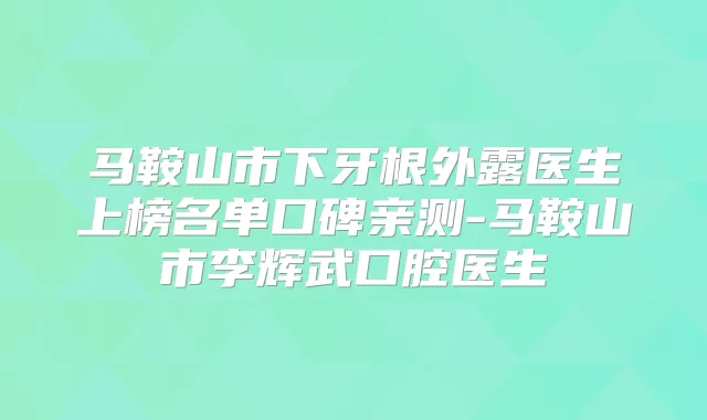 马鞍山市下牙根外露医生上榜名单口碑亲测-马鞍山市李辉武口腔医生