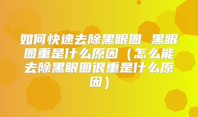 如何快速去除黑眼圈 黑眼圈重是什么原因（怎么能去除黑眼圈很重是什么原因）