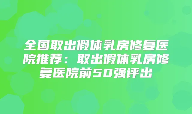 全国取出假体乳房修复医院推荐：取出假体乳房修复医院前50强评出