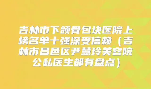 吉林市下颌骨包块医院上榜名单十强深受信赖（吉林市昌邑区尹慧玲美容院公私医生都有盘点）