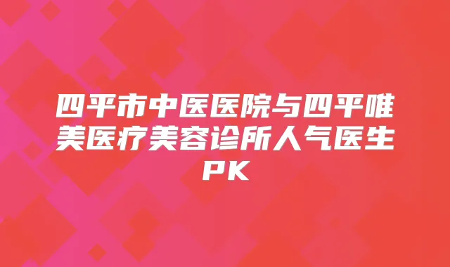 四平市中医医院与四平唯美医疗美容诊所人气医生PK