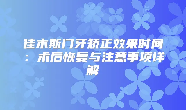 佳木斯门牙矫正效果时间：术后恢复与注意事项详解