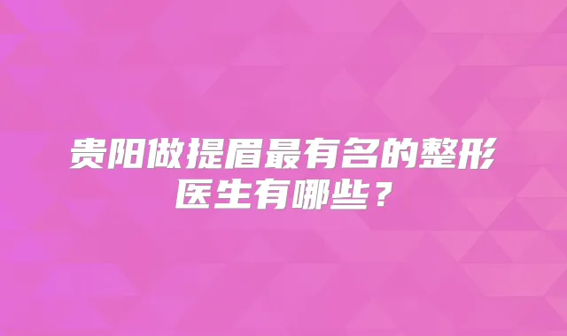 贵阳做提眉有名的整形医生有哪些?